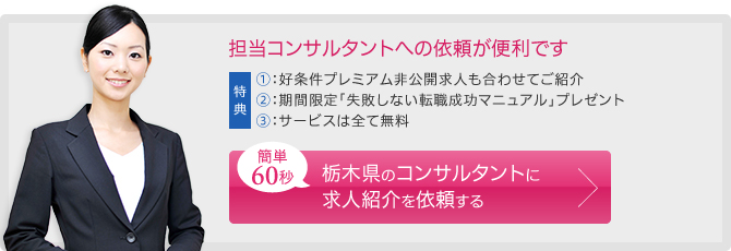 担当コンサルタントへの依頼が便利です。簡単60秒。
		栃木県のコンサルタントに求人紹介を依頼する